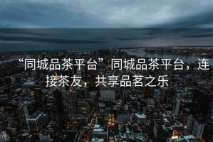 “同城品茶平臺”同城品茶平臺，連接茶友，共享品茗之樂