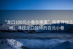 “龍口100元小巷在哪里”探索神秘之地，尋找龍口獨特的百元小巷