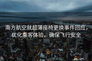 南方航空就超薄座椅更換事件回應(yīng)，優(yōu)化乘客體驗，確保飛行安全
