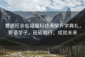 曹德旺親臨福耀科技大學開學典禮，寄語學子，砥礪前行，成就未來