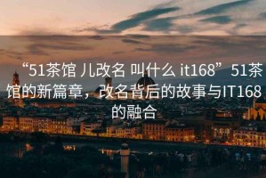 “51茶館 兒改名 叫什么 it168”51茶館的新篇章，改名背后的故事與IT168的融合
