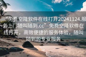 “免費空降軟件在線打開20241124.服務上門隨叫隨到.cc”免費空降軟件在線打開，高效便捷的服務體驗，隨叫隨到的專業服務