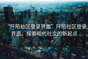“阡陌社區登錄界面”阡陌社區登錄界面，探索現代社交的新起點