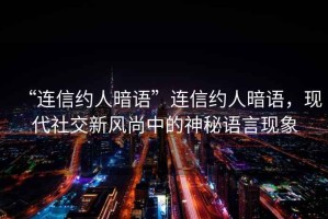 “連信約人暗語”連信約人暗語，現(xiàn)代社交新風(fēng)尚中的神秘語言現(xiàn)象