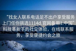 “找女人聯(lián)系電話足不出戶享受服務(wù)上門任你挑選1114d.官網(wǎng)備用1.中國(guó)”科技革新下的社交體驗(yàn)，在線聯(lián)系服務(wù)，享受便捷約會(huì)之旅