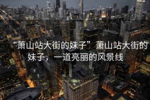 “蕭山站大街的妹子”蕭山站大街的妹子，一道亮麗的風(fēng)景線