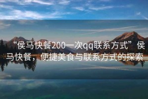“侯馬快餐200一次qq聯(lián)系方式”侯馬快餐，便捷美食與聯(lián)系方式的探索