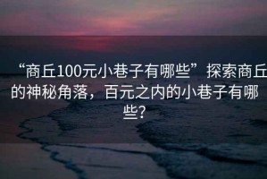 “商丘100元小巷子有哪些”探索商丘的神秘角落，百元之內的小巷子有哪些？