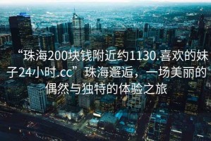 “珠海200塊錢附近約1130.喜歡的妹子24小時.cc”珠海邂逅，一場美麗的偶然與獨特的體驗之旅