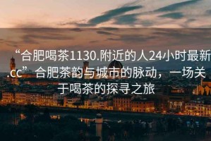 “合肥喝茶1130.附近的人24小時最新.cc”合肥茶韻與城市的脈動，一場關于喝茶的探尋之旅