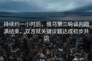 持續約一小時后，俄烏第二輪談判圓滿結束，雙方就關鍵議題達成初步共識