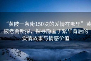 “黃陂一條街150塊的愛情在哪里”黃陂老街新探，探尋隱匿于繁華背后的愛情故事與情感價值