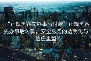 “正規黑客先辦事后付款”正規黑客先辦事后付款，安全服務的透明化與信任重塑