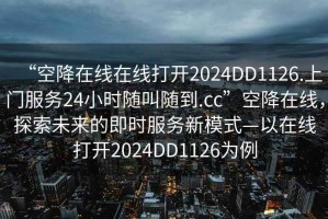 “空降在線在線打開(kāi)2024DD1126.上門(mén)服務(wù)24小時(shí)隨叫隨到.cc”空降在線，探索未來(lái)的即時(shí)服務(wù)新模式—以在線打開(kāi)2024DD1126為例