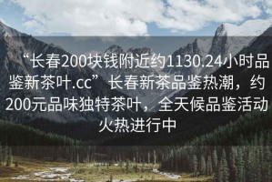 “長春200塊錢附近約1130.24小時品鑒新茶葉.cc”長春新茶品鑒熱潮，約200元品味獨特茶葉，全天候品鑒活動火熱進行中