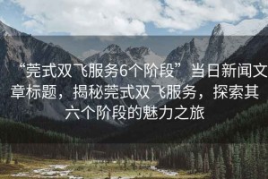 “莞式雙飛服務6個階段”當日新聞文章標題，揭秘莞式雙飛服務，探索其六個階段的魅力之旅