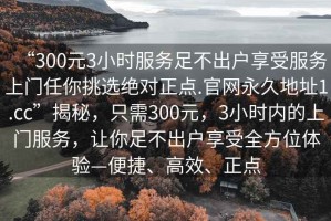 “300元3小時服務足不出戶享受服務上門任你挑選絕對正點.官網(wǎng)永久地址1.cc”揭秘，只需300元，3小時內(nèi)的上門服務，讓你足不出戶享受全方位體驗—便捷、高效、正點