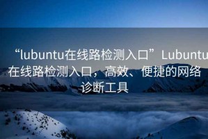 “lubuntu在線路檢測入口”Lubuntu在線路檢測入口，高效、便捷的網絡診斷工具