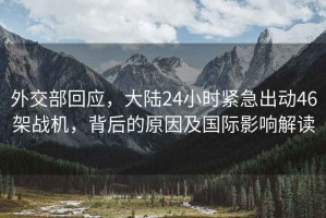 外交部回應，大陸24小時緊急出動46架戰(zhàn)機，背后的原因及國際影響解讀