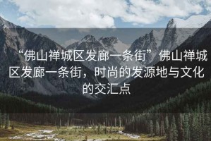 “佛山禪城區發廊一條街”佛山禪城區發廊一條街，時尚的發源地與文化的交匯點