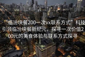“臨汾塊餐200一次vx聯系方式”科技引領臨汾塊餐新紀元，探尋一次價值200元的美食體驗與聯系方式探尋