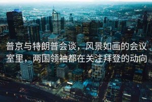 普京與特朗普會談，風景如畫的會議室里，兩國領袖都在關注拜登的動向