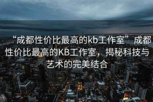 “成都性價比最高的kb工作室”成都性價比最高的KB工作室，揭秘科技與藝術的完美結合