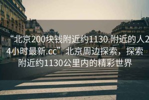 “北京200塊錢附近約1130.附近的人24小時(shí)最新.cc”北京周邊探索，探索附近約1130公里內(nèi)的精彩世界
