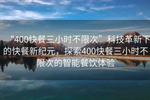 “400快餐三小時不限次”科技革新下的快餐新紀元，探索400快餐三小時不限次的智能餐飲體驗