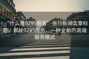 “什么是9295服務”當日新聞文章標題，揭秘9295服務，一種全新的高端服務模式