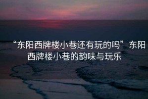 “東陽西牌樓小巷還有玩的嗎”東陽西牌樓小巷的韻味與玩樂