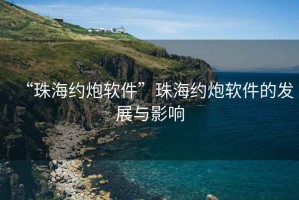 “珠海約炮軟件”珠海約炮軟件的發展與影響