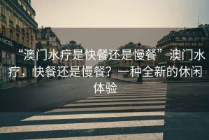 “澳門水療是快餐還是慢餐”澳門水療，快餐還是慢餐？一種全新的休閑體驗