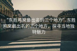 “東勝雞窩最出名的三個地方”東勝雞窩最出名的三個地方，探尋當地獨特魅力