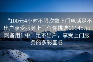 “100元4小時不限次數上門電話足不出戶享受服務上門任你挑選1114b.官網備用1.中”足不出戶，享受上門服務的多彩畫卷