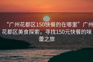 “廣州花都區(qū)150快餐的在哪里”廣州花都區(qū)美食探索，尋找150元快餐的味蕾之旅