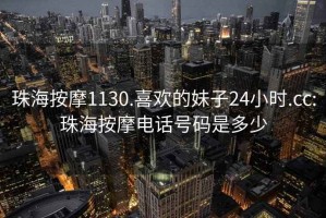 珠海按摩1130.喜歡的妹子24小時.cc:珠海按摩電話號碼是多少