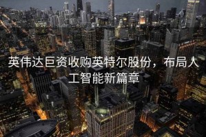 英偉達巨資收購英特爾股份，布局人工智能新篇章