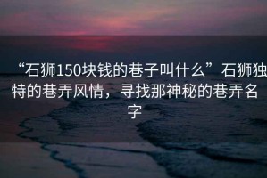 “石獅150塊錢的巷子叫什么”石獅獨特的巷弄風情，尋找那神秘的巷弄名字