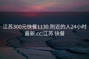 江蘇300元快餐1130.附近的人24小時最新.cc:江蘇 快餐