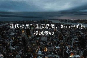 “重慶樓鳳”重慶樓鳳，城市中的獨特風(fēng)景線