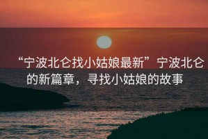 “寧波北侖找小姑娘最新”寧波北侖的新篇章，尋找小姑娘的故事