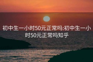 初中生一小時50元正常嗎:初中生一小時50元正常嗎知乎