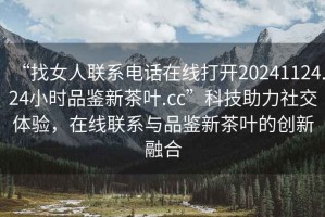 “找女人聯系電話在線打開20241124.24小時品鑒新茶葉.cc”科技助力社交體驗，在線聯系與品鑒新茶葉的創新融合