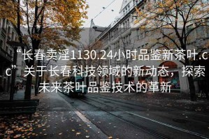 “長春賣淫1130.24小時品鑒新茶葉.cc”關于長春科技領域的新動態，探索未來茶葉品鑒技術的革新