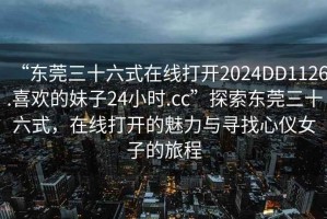 “東莞三十六式在線打開2024DD1126.喜歡的妹子24小時.cc”探索東莞三十六式，在線打開的魅力與尋找心儀女子的旅程