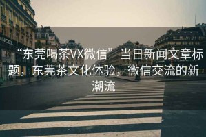 “東莞喝茶VX微信”當日新聞文章標題，東莞茶文化體驗，微信交流的新潮流