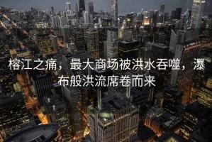 榕江之痛，最大商場被洪水吞噬，瀑布般洪流席卷而來