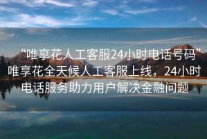 “唯享花人工客服24小時(shí)電話(huà)號(hào)碼”唯享花全天候人工客服上線(xiàn)，24小時(shí)電話(huà)服務(wù)助力用戶(hù)解決金融問(wèn)題