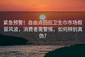緊急預警！自由點回應衛生巾市場假冒風波，消費者需警惕，如何辨別真偽？